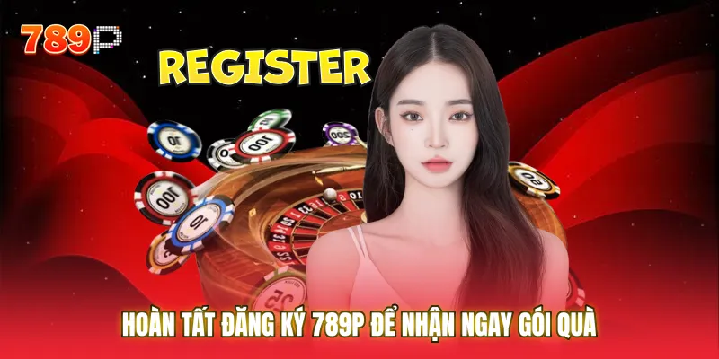 Hoàn tất Đăng ký 789P để nhận ngay gói quà chào mừng giá trị khủng